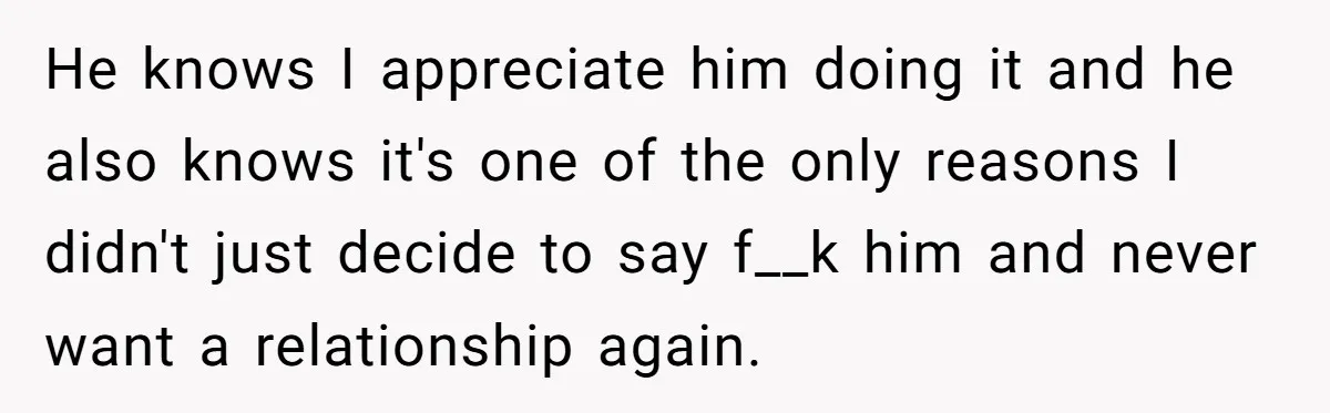 He Shrugged at His Dad’s Wife When She Demanded All of His Money He knows I appreciate him doing it and he also knows it's one of the only reasons I didn't just decide to say f__k him and never want a relationship...