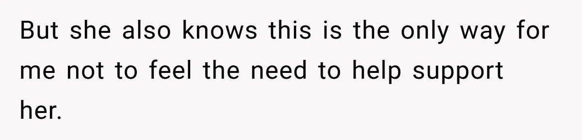 He Shrugged at His Dad’s Wife When She Demanded All of His Money But she also knows this is the only way for me not to feel the need to help support her.