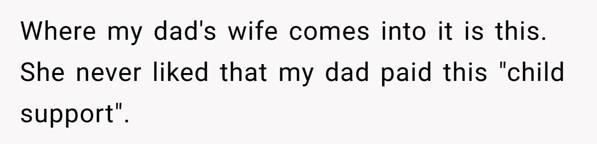 He Shrugged at His Dad’s Wife When She Demanded All of His Money Where my dad's wife comes into it is this. She never liked that my dad paid this "child support".
