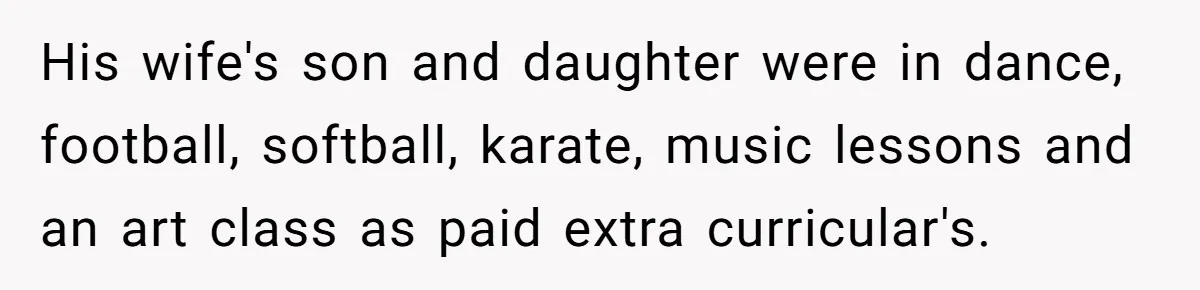 He Shrugged at His Dad’s Wife When She Demanded All of His Money His wife's son and daughter were in dance, football, softball, karate, music lessons and an art class as paid extra curricular's.