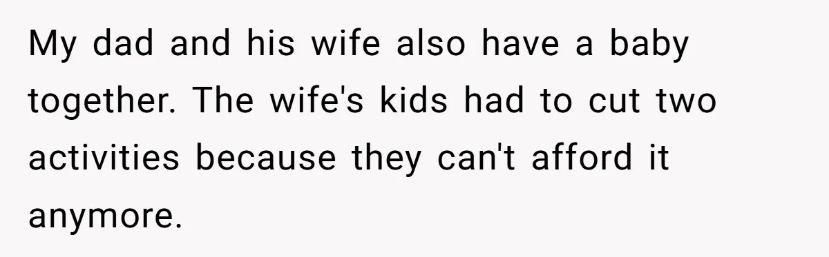 He Shrugged at His Dad’s Wife When She Demanded All of His Money My dad and his wife also have a baby together. The wife's kids had to cut two activities because they can't afford it anymore.