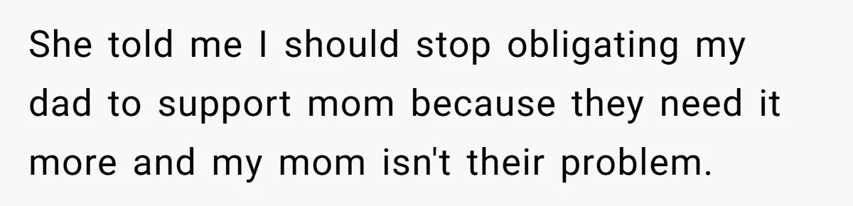 He Shrugged at His Dad’s Wife When She Demanded All of His Money She told me I should stop obligating my dad to support mom because they need it more and my mom isn't their problem.