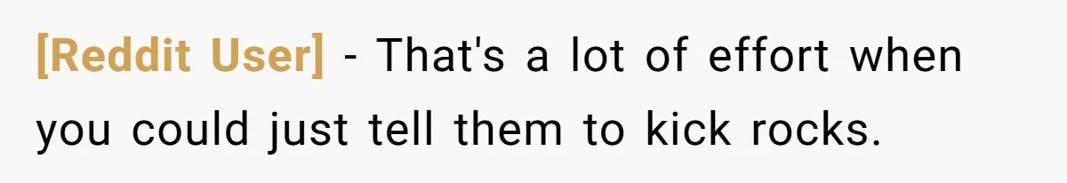 [Reddit User] − That's a lot of effort when you could just tell them to kick rocks.