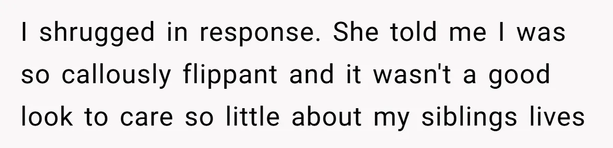 He Shrugged at His Dad’s Wife When She Demanded All of His Money I shrugged in response. She told me I was so callously flippant and it wasn't a good look to care so little about my siblings lives