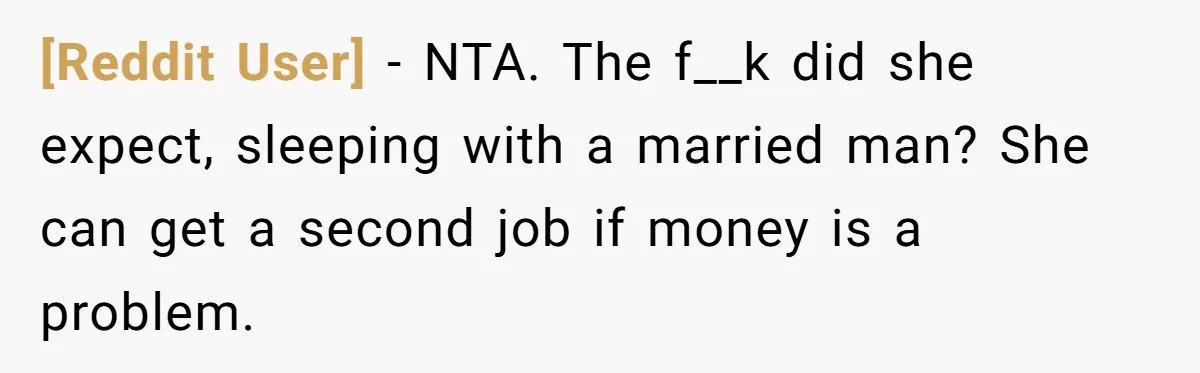 [Reddit User] − NTA. The f__k did she expect, sleeping with a married man? She can get a second job if money is a problem.
