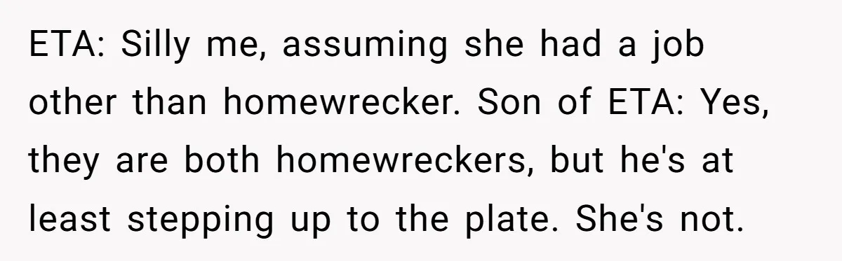 He Shrugged at His Dad’s Wife When She Demanded All of His Money ETA: Silly me, assuming she had a job other than homewrecker. Son of ETA: Yes, they are both homewreckers, but he's at least stepping up to the plate. She's not.