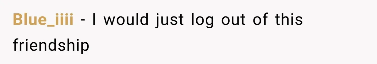 Generous Woman Turns Her Mooching Best Friend Into A Confused Netflix Wanderer With Daily Logouts Blue_iiii − I would just log out of this friendship