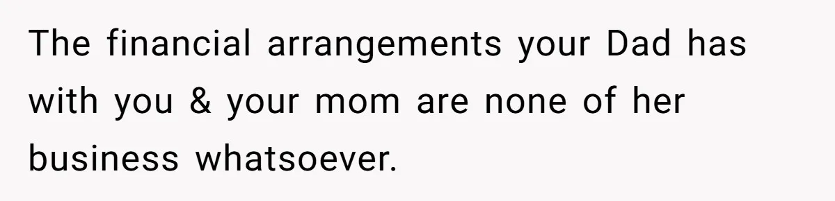 He Shrugged at His Dad’s Wife When She Demanded All of His Money The financial arrangements your Dad has with you & your mom are none of her business whatsoever.