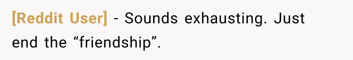 [Reddit User] − Sounds exhausting. Just end the “friendship”.