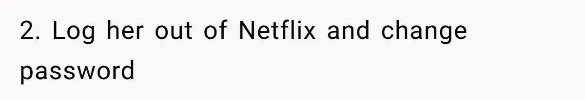 Generous Woman Turns Her Mooching Best Friend Into A Confused Netflix Wanderer With Daily Logouts 2. Log her out of Netflix and change password