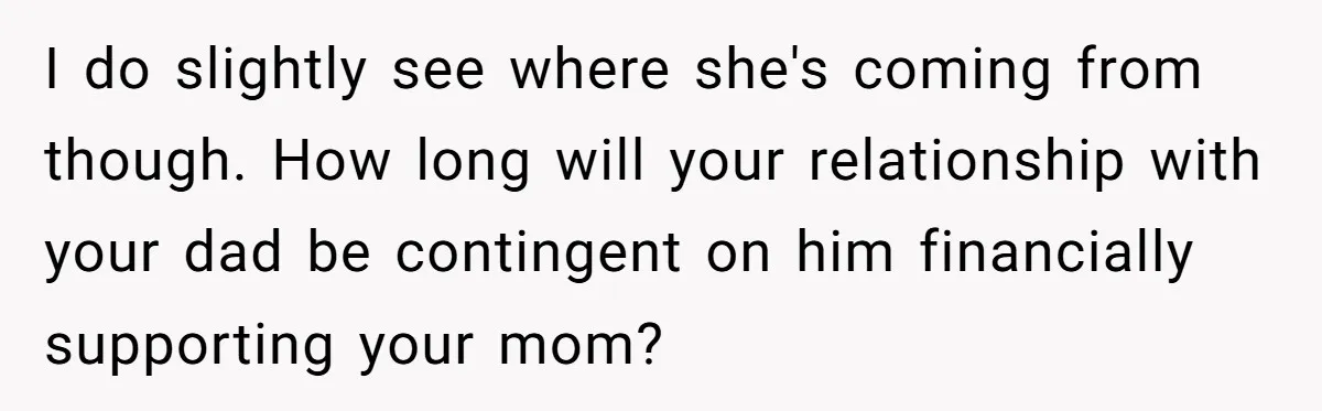 He Shrugged at His Dad’s Wife When She Demanded All of His Money I do slightly see where she's coming from though. How long will your relationship with your dad be contingent on him financially supporting your mom?