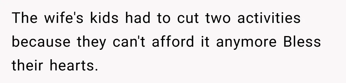 He Shrugged at His Dad’s Wife When She Demanded All of His Money The wife's kids had to cut two activities because they can't afford it anymore Bless their hearts.
