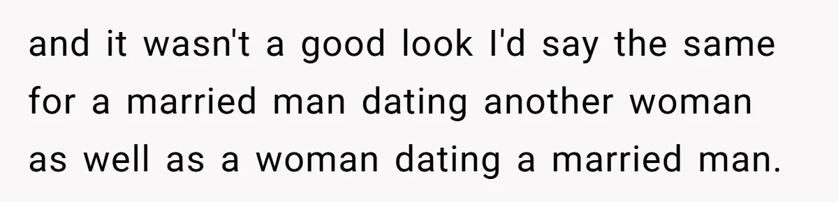 He Shrugged at His Dad’s Wife When She Demanded All of His Money and it wasn't a good look I'd say the same for a married man dating another woman as well as a woman dating a married man.