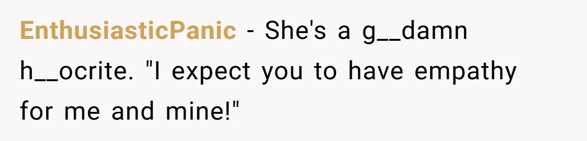He Shrugged at His Dad’s Wife When She Demanded All of His Money EnthusiasticPanic − She's a g__damn h__ocrite. "I expect you to have empathy for me and mine!"