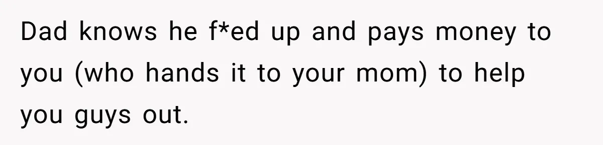 He Shrugged at His Dad’s Wife When She Demanded All of His Money Dad knows he f*ed up and pays money to you (who hands it to your mom) to help you guys out.