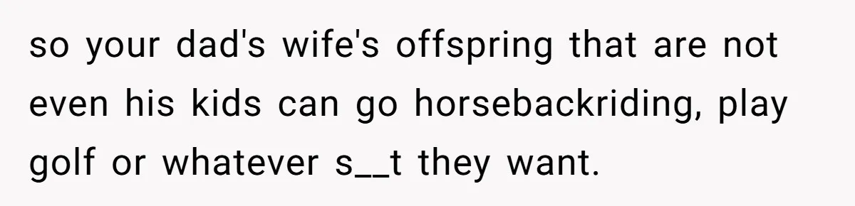 He Shrugged at His Dad’s Wife When She Demanded All of His Money so your dad's wife's offspring that are not even his kids can go horsebackriding, play golf or whatever s__t they want.