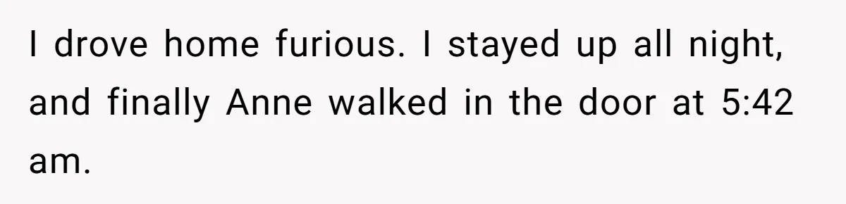 Man Ends Relationship When Girlfriend Leaves Him On Read To Party With Coworker I drove home furious. I stayed up all night, and finally Anne walked in the door at 5:42 am.
