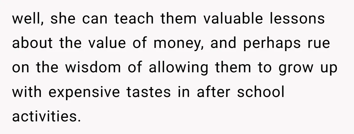 He Shrugged at His Dad’s Wife When She Demanded All of His Money well, she can teach them valuable lessons about the value of money, and perhaps rue on the wisdom of allowing them to grow up with expensive tastes in after school...
