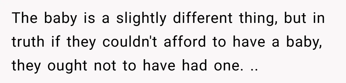 He Shrugged at His Dad’s Wife When She Demanded All of His Money The baby is a slightly different thing, but in truth if they couldn't afford to have a baby, they ought not to have had one. ..