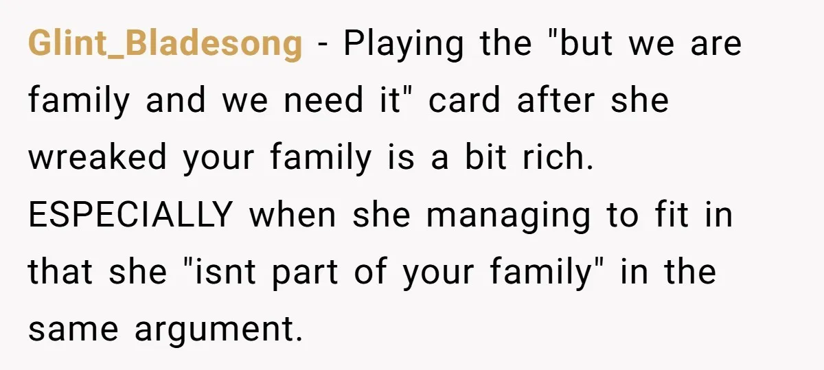 He Shrugged at His Dad’s Wife When She Demanded All of His Money Glint_Bladesong − Playing the "but we are family and we need it" card after she wreaked your family is a bit rich. ESPECIALLY when she managing to fit in that...