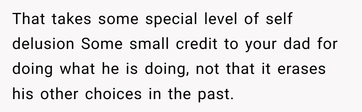 He Shrugged at His Dad’s Wife When She Demanded All of His Money That takes some special level of self delusion Some small credit to your dad for doing what he is doing, not that it erases his other choices in the past.