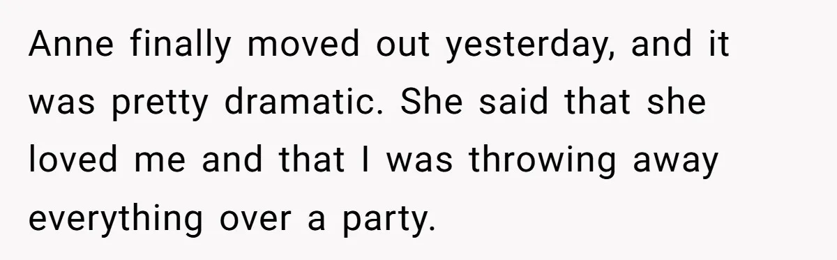 Man Ends Relationship When Girlfriend Leaves Him On Read To Party With Coworker Anne finally moved out yesterday, and it was pretty dramatic. She said that she loved me and that I was throwing away everything over a party.