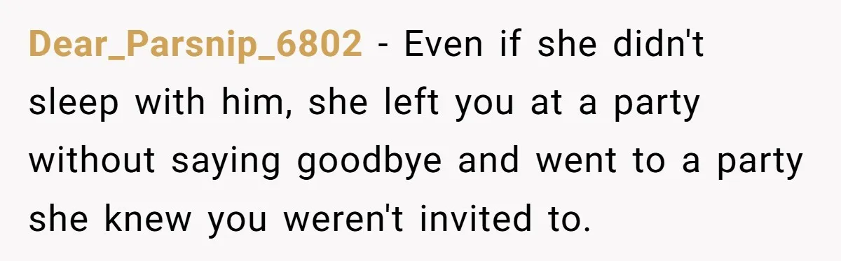 Man Ends Relationship When Girlfriend Leaves Him On Read To Party With Coworker Dear_Parsnip_6802 − Even if she didn't sleep with him, she left you at a party without saying goodbye and went to a party she knew you weren't invited to.