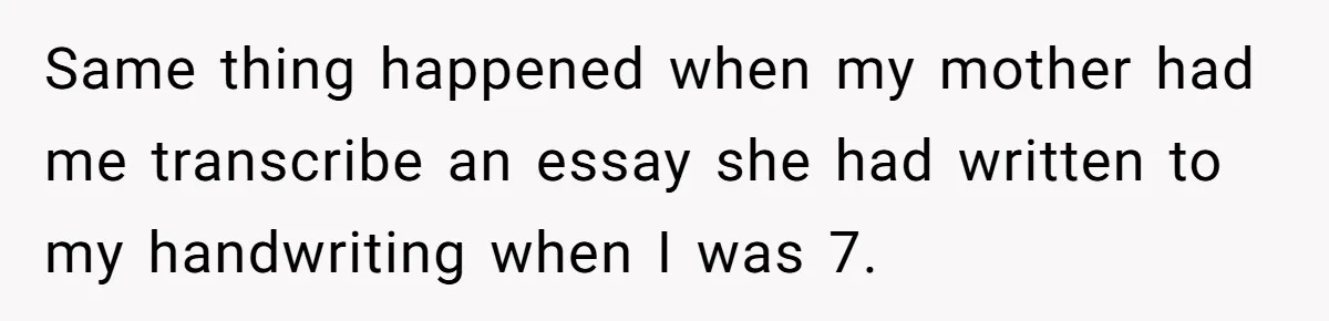 Mom Tells Teen To Leave, But When She Doesn't Return, Everything Falls Apart Same thing happened when my mother had me transcribe an essay she had written to my handwriting when I was 7.