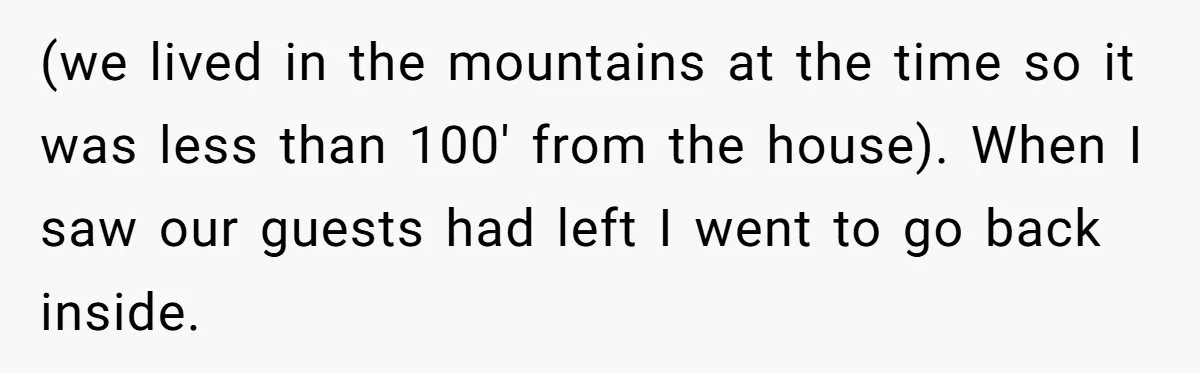 Mom Tells Teen To Leave, But When She Doesn't Return, Everything Falls Apart (we lived in the mountains at the time so it was less than 100' from the house). When I saw our guests had left I went to go back inside.