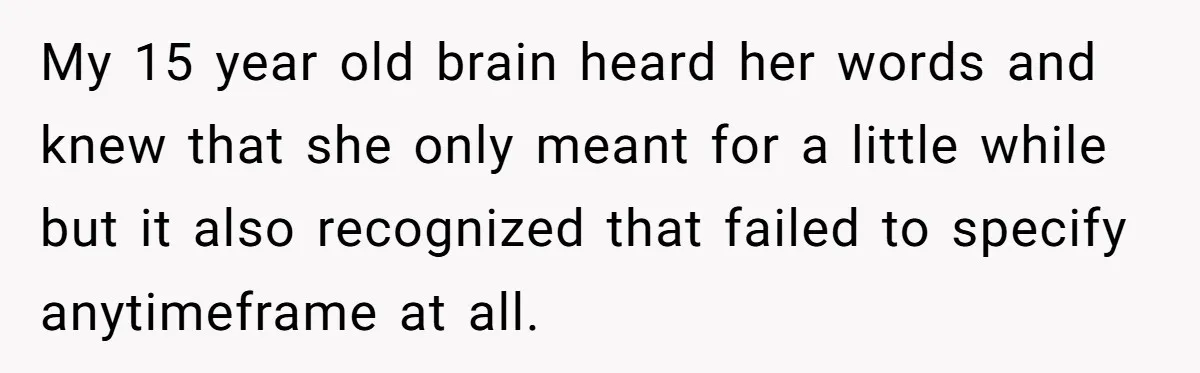 Mom Tells Teen To Leave, But When She Doesn't Return, Everything Falls Apart My 15 year old brain heard her words and knew that she only meant for a little while but it also recognized that failed to specify anytimeframe at all.