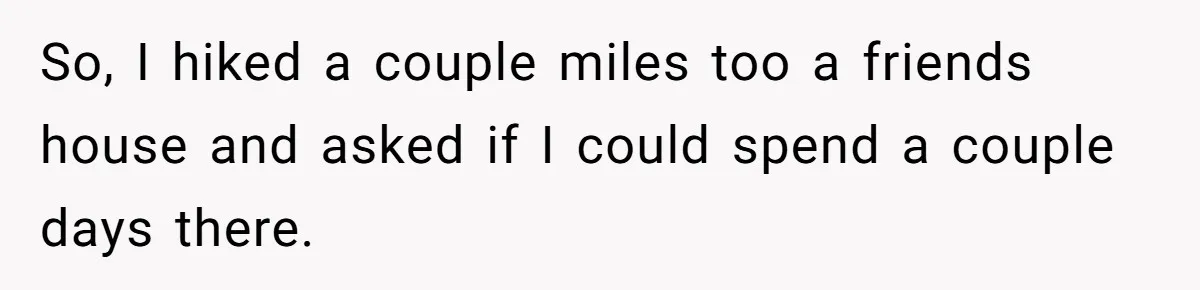 Mom Tells Teen To Leave, But When She Doesn't Return, Everything Falls Apart So, I hiked a couple miles too a friends house and asked if I could spend a couple days there.