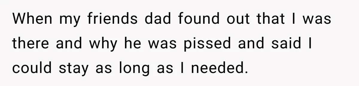 Mom Tells Teen To Leave, But When She Doesn't Return, Everything Falls Apart When my friends dad found out that I was there and why he was pissed and said I could stay as long as I needed.