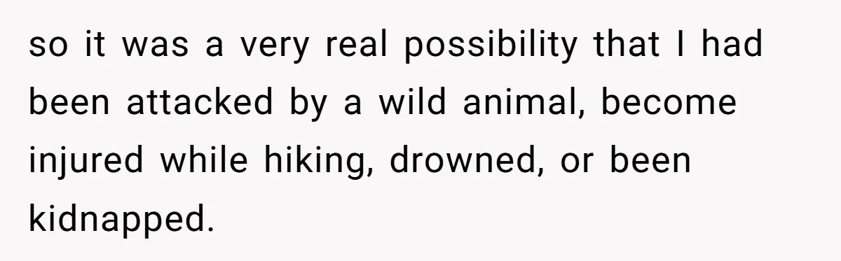 Mom Tells Teen To Leave, But When She Doesn't Return, Everything Falls Apart so it was a very real possibility that I had been attacked by a wild animal, become injured while hiking, drowned, or been kidnapped.