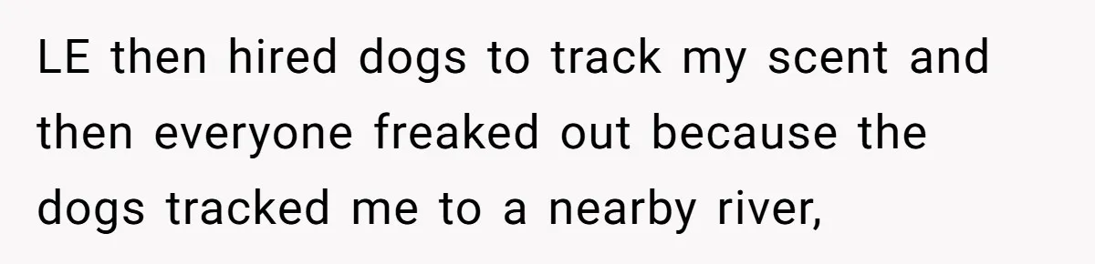 Mom Tells Teen To Leave, But When She Doesn't Return, Everything Falls Apart LE then hired dogs to track my scent and then everyone freaked out because the dogs tracked me to a nearby river,