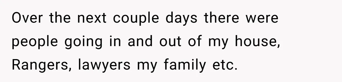 Mom Tells Teen To Leave, But When She Doesn't Return, Everything Falls Apart Over the next couple days there were people going in and out of my house, Rangers, lawyers my family etc.