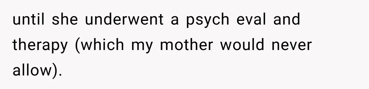 Mom Tells Teen To Leave, But When She Doesn't Return, Everything Falls Apart until she underwent a psych eval and therapy (which my mother would never allow).