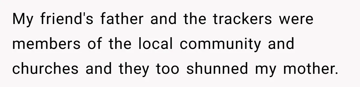 Mom Tells Teen To Leave, But When She Doesn't Return, Everything Falls Apart My friend's father and the trackers were members of the local community and churches and they too shunned my mother.