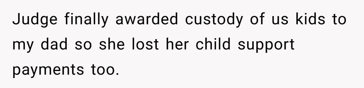 Mom Tells Teen To Leave, But When She Doesn't Return, Everything Falls Apart Judge finally awarded custody of us kids to my dad so she lost her child support payments too.