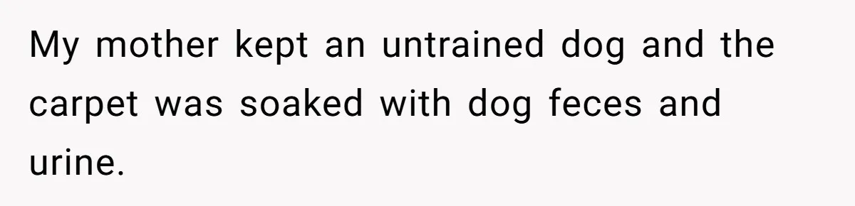 Mom Tells Teen To Leave, But When She Doesn't Return, Everything Falls Apart My mother kept an untrained dog and the carpet was soaked with dog feces and urine.