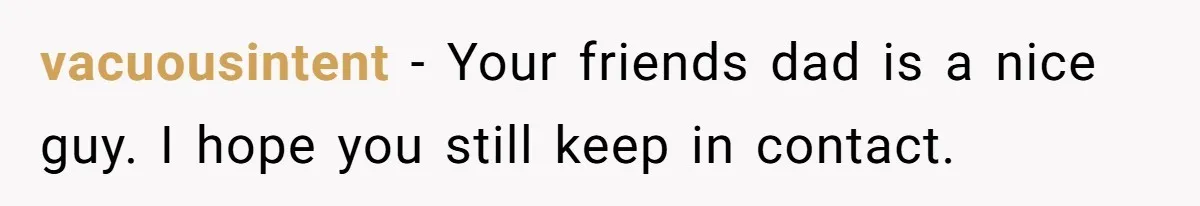 Mom Tells Teen To Leave, But When She Doesn't Return, Everything Falls Apart vacuousintent − Your friends dad is a nice guy. I hope you still keep in contact.
