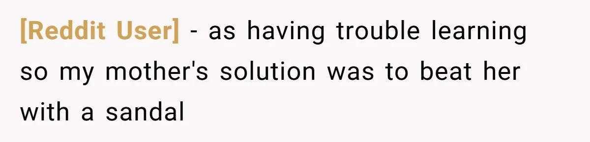 [Reddit User] − as having trouble learning so my mother's solution was to beat her with a sandal
