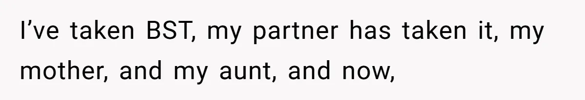 Mom Tells Teen To Leave, But When She Doesn't Return, Everything Falls Apart I’ve taken BST, my partner has taken it, my mother, and my aunt, and now,