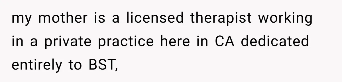 Mom Tells Teen To Leave, But When She Doesn't Return, Everything Falls Apart my mother is a licensed therapist working in a private practice here in CA dedicated entirely to BST,