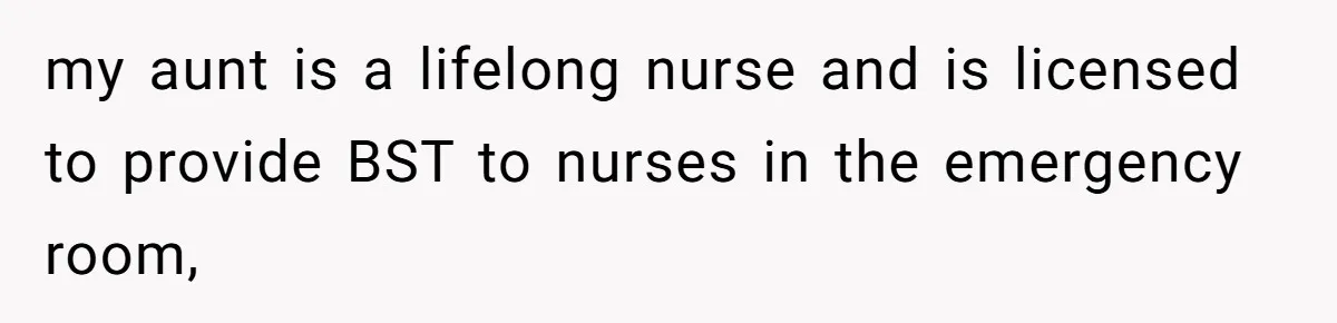 Mom Tells Teen To Leave, But When She Doesn't Return, Everything Falls Apart my aunt is a lifelong nurse and is licensed to provide BST to nurses in the emergency room,