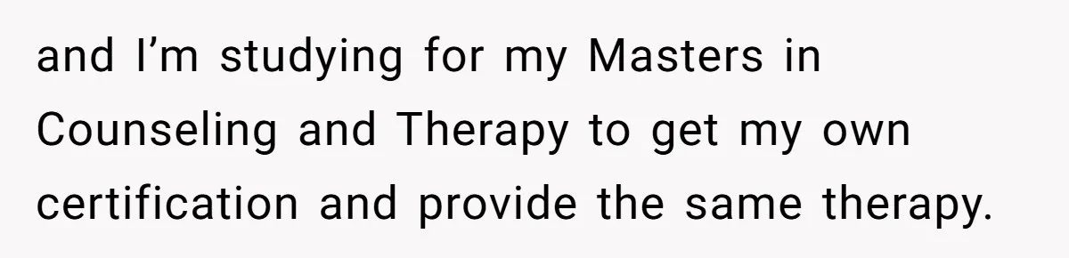 Mom Tells Teen To Leave, But When She Doesn't Return, Everything Falls Apart and I’m studying for my Masters in Counseling and Therapy to get my own certification and provide the same therapy.