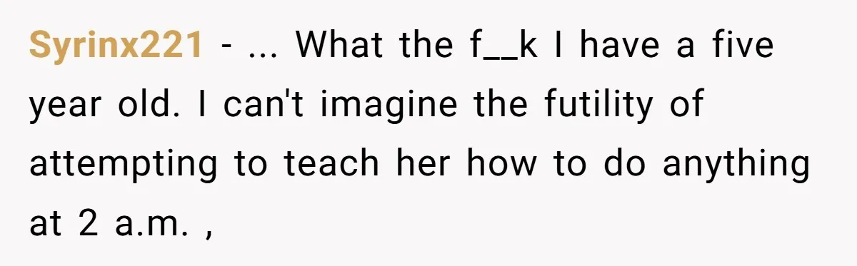 Mom Tells Teen To Leave, But When She Doesn't Return, Everything Falls Apart Syrinx221 − ... What the f__k I have a five year old. I can't imagine the futility of attempting to teach her how to do anything at 2 a.m. ,