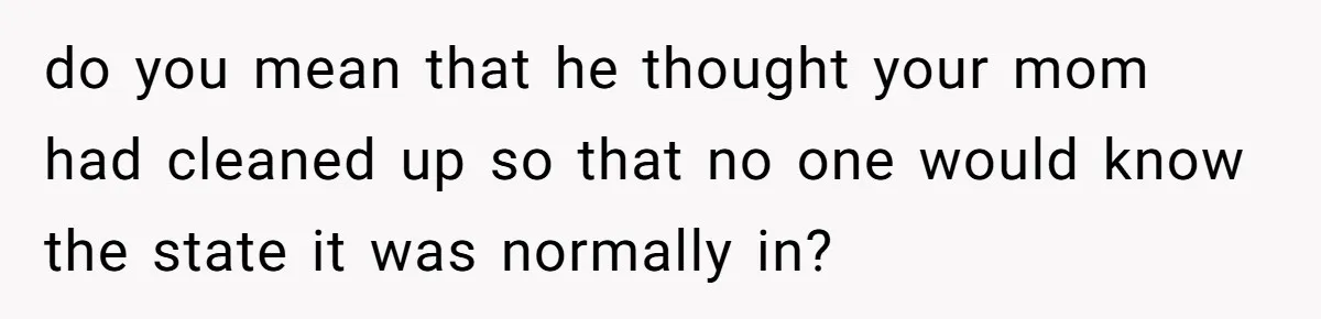 Mom Tells Teen To Leave, But When She Doesn't Return, Everything Falls Apart do you mean that he thought your mom had cleaned up so that no one would know the state it was normally in?