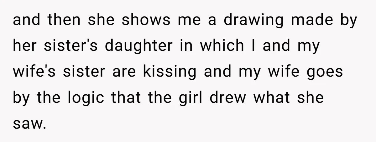 Man Rejects Wife’s Advances After She Believes Child’s Drawing Proves Infidelity and then she shows me a drawing made by her sister's daughter in which I and my wife's sister are kissing and my wife goes by the logic that the...