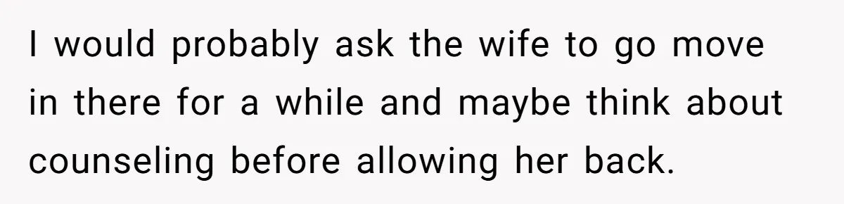 Man Rejects Wife’s Advances After She Believes Child’s Drawing Proves Infidelity I would probably ask the wife to go move in there for a while and maybe think about counseling before allowing her back.
