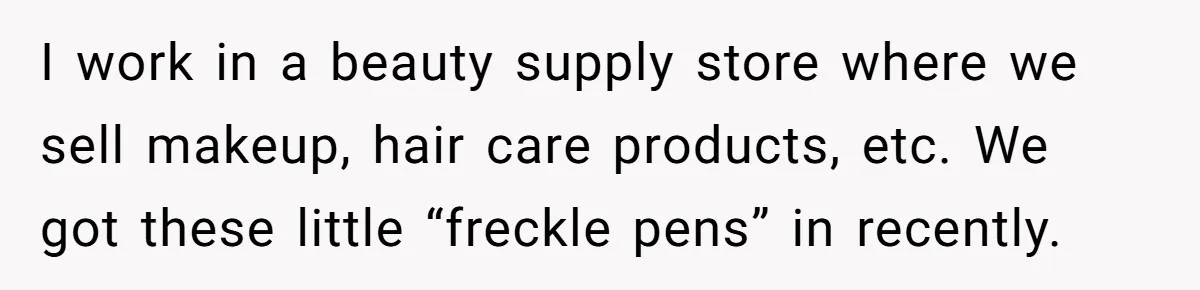 Freckle Drama Alert: Friend Says Makeup Is Cultural Appropriation, Woman Just Wanted Cute Dots I work in a beauty supply store where we sell makeup, hair care products, etc. We got these little “freckle pens” in recently.